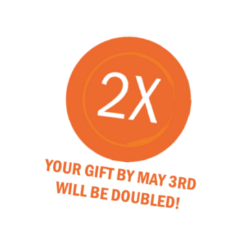 Graphic showing 2x - Your gift by May 3rd will be doubled!
