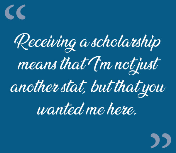 “Receiving a scholarship means that I’m not just another stat, but that you wanted me here.”