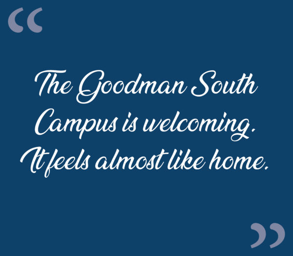 “The Goodman South Campus is welcoming. It feels almost like home.”